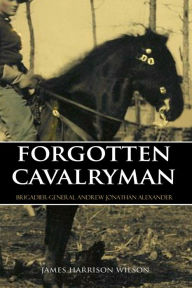 Title: Forgotten Cavalryman: Brigadier~General Andrew Jonathan Alexander, Author: Major~General James Harrison Wilson