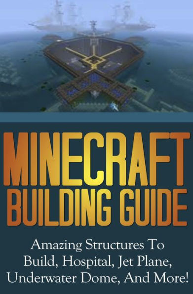 Minecraft Building Guide: Amazing Structures To Build, Hospital, Jet Plane, Underwater Dome, And More!