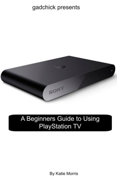 A Beginners Guide to Using PlayStation TV: The Unofficial Guide to Using PlayStation TV
