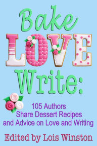 Title: Bake, Love, Write: 105 Authors Share Dessert Recipes and Advice on Love and Writing, Author: Lois Winston