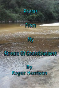 Title: Poems From My Stream Of Consciousness, Author: Roger Harrison