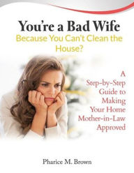 Title: Youre a Bad Wife Because You Can't Clean the House? A Step-by-Step Guide to Making Your Home Mother-in-Law Approved, Author: Pharice Brown
