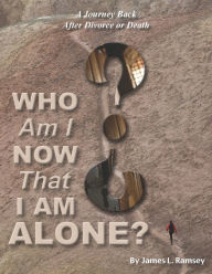 Title: Who Am I Now That I Am Alone? A Journey Back after Divorce or Death, Author: James L Ramsey