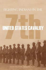 Title: Fighting Indians in the 7th United States Cavalry: By a member of Company 