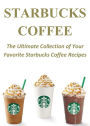 Starbucks Coffee: The Ultimate Collection of Your Favorite Starbucks Coffee Recipes