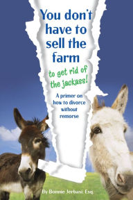 Title: You Don't Have to Sell the Farm to Get Rid of the Jackass: A Primer on How to Divorce Without Remorse, Author: Bonnie Jerbasi