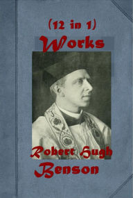 Title: Complete Robert Hugh Benson- Hugh Memoirs of a Brother Lord of the World Lourdes Necromancers Dawn of All Come Rack! Come Rope! Paradoxes of Catholicism By What Authority? None Other Gods Oddsfish! King's Achievement History of Richard Raynal Solitary, Author: Robert Hugh Benson