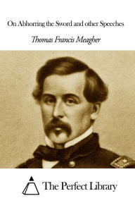 Title: On Abhorring the Sword and other Speeches, Author: Thomas Francis Meagher