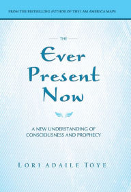 Title: The Ever Present Now: A New Understanding of Consciousness and Prophecy, Author: Lori Toye