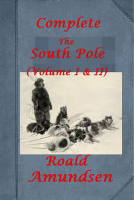 Title: The South Pole (Complete Volume I & II) by Roald Amundsen (Illustrated), Author: Roald Amundsen