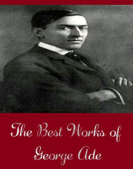 Title: The Best Works of George Ade (Best Works Include Ade's Fables, Fables in Slang, Knocking the Neighbors, More Fables, People You Know, The Slim Princess), Author: George Ade