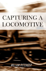 Title: Capturing a Locomotive (Abridged, Annotated), Author: Reverend William Pittenger