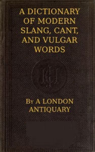 Title: A Dictionary of Slang, Cant, and Vulgar Words, Author: A London Antiquary