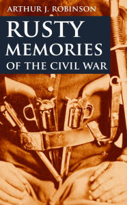 Title: Rusty Memories of the Civil War, Author: Arthur J. Robinson