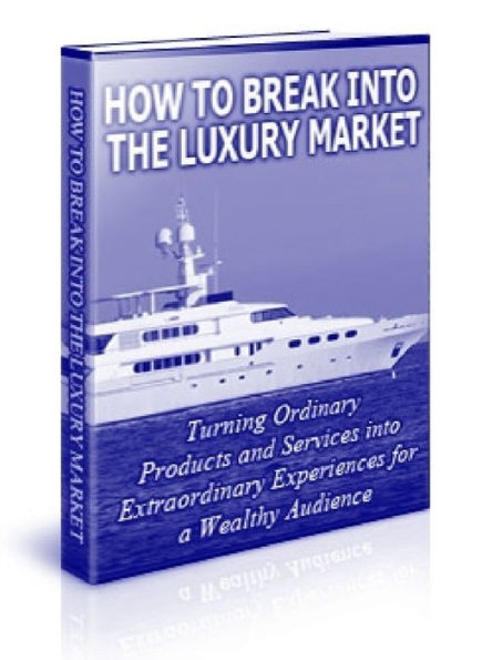 How to Break Into the Luxury Market - Turning Ordinary Products and Services into Extraordinary Experiences for a Wealthy Audience