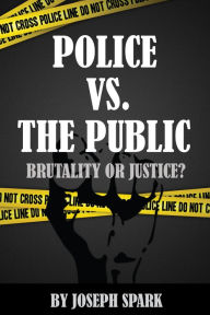 Title: Police Vs. The Public: Brutality Or Justice, Author: Joseph Spark