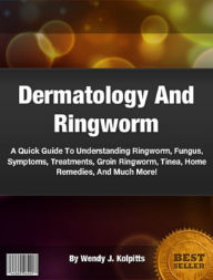 Title: Dermatology And Ringworm: A Quick Guide To Understanding Ringworm, Fungus, Symptoms, Treatments, Groin Ringworm, Tinea, Home Remedies, And Much More!, Author: Wendy Kolpitts