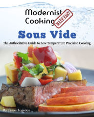 Title: Modernist Cooking Made Easy: Sous Vide - The Authoritive Guide to Low Temperature Precision Cooking, Author: Jason Logsdon