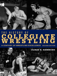 Title: The History of Collegiate Wrestling: A Century of Wrestling Excellence, 2nd Edition, Author: Jarius K. Hammond