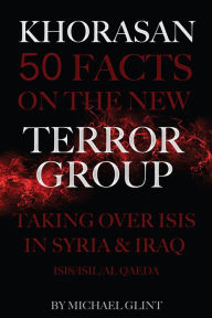 Title: Khorasan: 50 Facts On the New Terror Group Taking Over Isis In Syria & Iraq, Author: Michael Glint