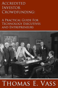 Title: Accredited Investor Crowdfunding: A Practical Guide for Technology Executives and Entrepreneurs, Author: Thomas E. Vass