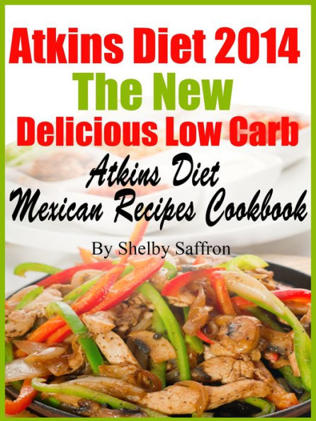 Atkins Diet 2014 The New Delicious Low Carb Atkins Diet Mexican Recipes Cookbook