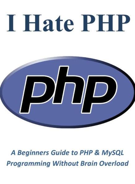 I Hate PHP: A Beginners Guide to PHP & MySQL Programming Without Brain Overload