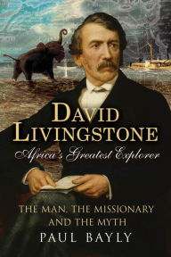 Title: David Livingstone, Africa's Greatest Explorer: The Man, the Missionary and the Myth, Author: Paul Bayly