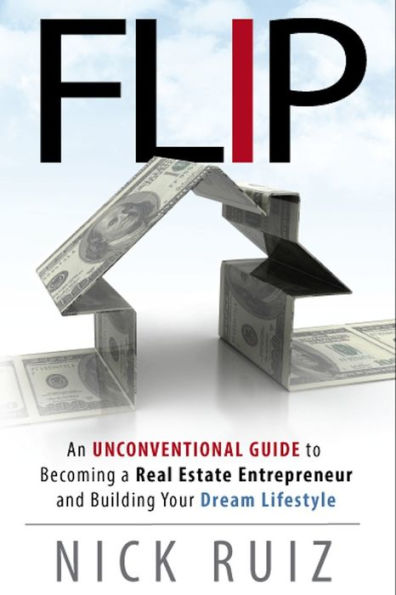 Flip: An Unconventional Guide to Becoming a Real Estate Entrepreneur and Building Your Dream Lifestyle