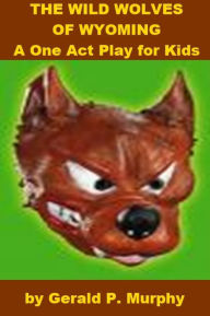 Title: The Wild Wolves of Wyoming - A One Act Play for Kids, Author: Gerald Murphy