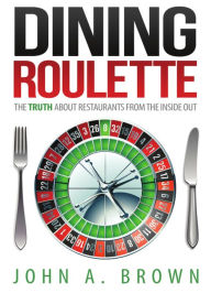 Title: Dining Roulette: The Truth about Restaurants from the Inside Out, Author: John A. Brown