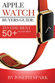 Title: Apple Watch: Buyers Guide to the Best +50 Features, Author: Joseph Spark