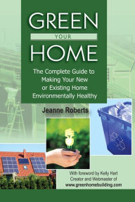 Green Your Home: The Complete Guide to Making Your New or Existing Home Environmentally Healthy