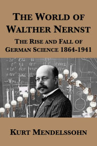Title: The World of Walther Nernst: The Rise and Fall of German Science 1864-1941, Author: Kurt Mendelssohn