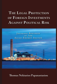 Title: The Legal Protection of Foreign Investments Against Political Risk: Japanese Business in the Asian Energy Sector, Author: Thomas Nektarios Papanastasiou