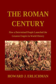 Title: The Roman Century: How a Determined People Launched the Greatest Empire in World History, Author: Howard J. Erlichman