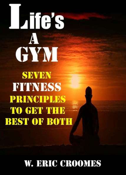 Life's A Gym: Seven Fitness Principles to Get the Best of Both