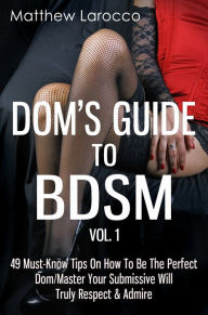 Title: Dom's Guide To BDSM Vol. 1: 49 Must-Know Tips On How To Be The Perfect Dom/Master Your Submissive Will Truly Respect & Admire, Author: Matthew Larocco