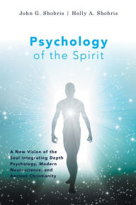 Title: Psychology of the Spirit: A New Vision of the Soul Integrating Depth Psychology, Modern Neuroscience, and Ancient Christianity, Author: John G. Shobris