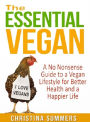 The Essential Vegan - A No Nonsense Guide to a Vegan Lifestyle for Better Health and a Happier Life
