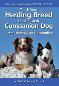 Title: Teach Your Herding Breed to be a Great Companion Dog - From Obsessive to Outstanding, Author: Dawn Antoniak-Mitchell