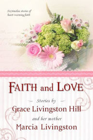 Title: Faith and Love; Stories by Grace Livingston Hill and her mother Marcia Livingston, Author: Grace Livingston Hill