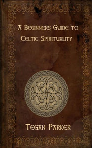 Title: A Beginners Guide To Celtic Spirituality, Author: Tegan Parker