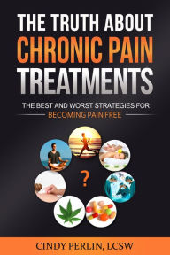 Title: The Truth About Chronic Pain Treatments: The Best and Worst Strategies for Becoming Pain Free, Author: Cindy Perlin