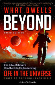 Title: What Dwells Beyond: The Bible Believer's Handbook to Understanding Life in the Universe (Third Edition), Author: Jeffrey W. Mardis