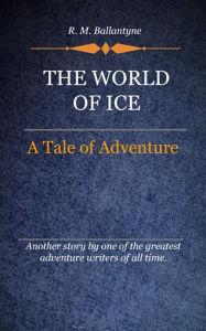 Title: The World of Ice, Author: R. M. Ballantyne
