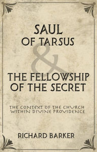 Title: Saul of Tarsus and the Fellowship of the Secret: The Context of the Church Within Divine Providence, Author: Richard Barker