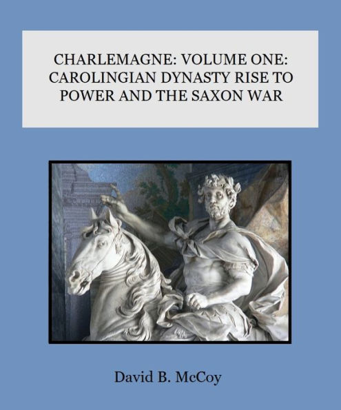 CHARLEMAGNE: VOLUME ONE: CAROLINGIAN DYNASTY RISE TO POWER AND THE SAXON WAR