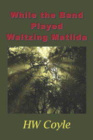 Title: While the Band Played Waltzing Matilda, Author: HW Coyle
