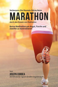 Title: Verbessere die mentale Starke beim Marathon durch den Einsatz von Meditation: Nutze Meditation um Angst, Furcht und Zweifel zu kontrollieren, Author: Joseph Correa